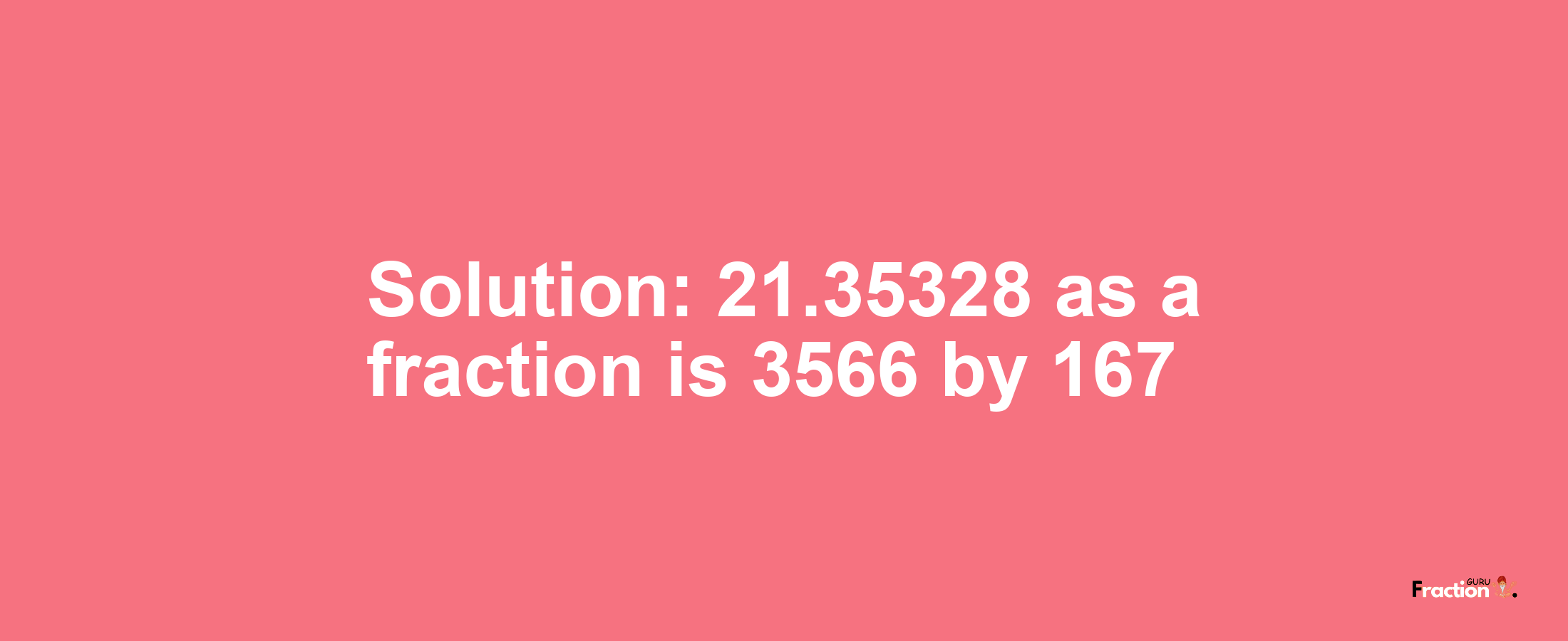 Solution:21.35328 as a fraction is 3566/167